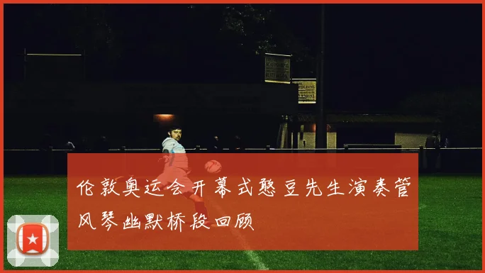 伦敦奥运会开幕式憨豆先生演奏管风琴幽默桥段回顾
